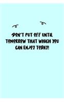 Don't put off until tomorrow that which you can enjoy today! Journal