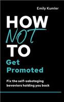 How Not to Get Promoted: Fix the Self-Sabotaging Behaviors Holding You Back(The How Not to Succeed Series)