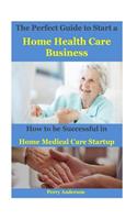 The Perfect Guide to Start a Home Health Care Business: How to Be Successful in Home Medical Care Startup