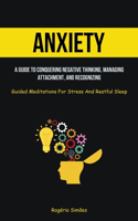 Anxiety: A Guide To Conquering Negative Thinking, Managing Attachment, And Recognizing (Guided Meditations For Stress And Restful Sleep)