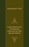 Cuadro Historico De La Produccion Intelectual De Chile (Spanish Edition)