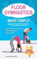 Floor Gymnastics Made Simple: Learn 50+ Step-by-Step Illustrated Exercises to Go From Beginner to Advanced at Home Perform Fun & Safe Moves Perfect for Beginners