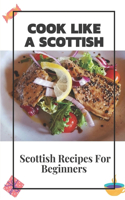 Cook Like A Scottish: Scottish Recipes For Beginners: Scottish Recipes Cookbook