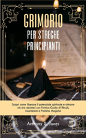 Grimorio per Streghe Principianti: Scopri come liberare il potenziale spirituale e attrarre ciò che desideri con l'Antica Guida di Rituali, Incantesimi e Pratiche Magiche