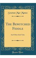 The Bewitched Fiddle: And Other Irish Tales (Classic Reprint): And Other Irish Tales (Classic Reprint)