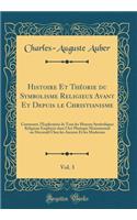 Histoire Et Théorie du Symbolisme Religieux Avant Et Depuis le Christianisme, Vol. 3: Contenant, l'Explication de Tous les Moyens Symboliques Religieux Employés dans l'Art Plastique Monumental ou Décoratif Chez les Anciens Et les Modernes