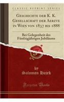 Geschichte Der K. K. Gesellschaft Der Aerzte in Wien Von 1837 Bis 1888: Bei Gelegenheit Des FÃ¼nfzigjÃ¤hrigen JubilÃ¤ums (Classic Reprint)