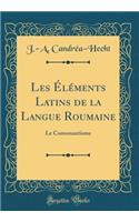 Les Ã?lÃ©ments Latins de la Langue Roumaine: Le Consonantisme (Classic Reprint)