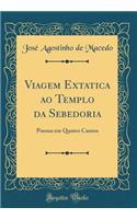 Viagem Extatica ao Templo da Sebedoria: Poema em Quatro Cantos (Classic Reprint)