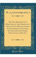 The New Bedford City Directory, of the Inhabitants, Institutions, Manufacturing Establishments, Societies, Business, Business Firms, State Census, Map, Etc (Classic Reprint)