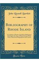 Bibliography of Rhode Island: A Catalogue of Books and Other Publications Relating to the State of Rhode Island, with Notes, Historical, Biographical and Critical (Classic Reprint)
