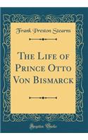 The Life of Prince Otto Von Bismarck (Classic Reprint)