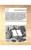 An ACT for Dividing and Inclosing the Open and Common Fields, Common Meadows, Common Pastures and Other Commonable Lands and Grounds Within the Parish and Liberties of Pattishall, with the Hamlets of Eastcote, Astcote, and Darlescote