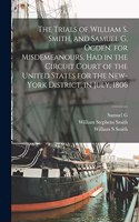 Trials of William S. Smith, and Samuel G. Ogden. for Misdemeanours, had in the Circuit Court of the United States for the New-York District, in July, 1806