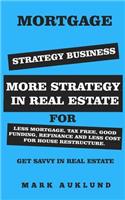 Mortgage Strategy Business: More Strategy in Real Estate for Less Mortgage, Tax Free, Good Funding, Refinance and Less Cost for House Restructure Get Savvy in Real Estate