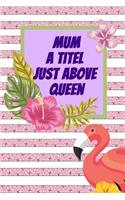 Mum A Titel Just Above Queen: An Awesome mother Journal for moms Gift: Great for mother Appreciation and gratitude