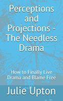 Perceptions and Projections - The Needless Drama: How to Finally Live Drama and Blame Free