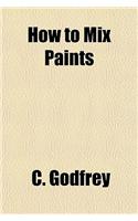 How to Mix Paints; A Simple Treatise Prepared for the Wants of the Practical Painter