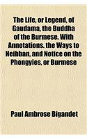 The Life, or Legend, of Gaudama, the Buddha of the Burmese. with Annotations. the Ways to Neibban, and Notice on the Phongyies, or Burmese