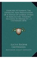 Exercises Attending The Unveiling And Presentation Of A Statue Of General Ethan At Burlington, Vermont: Including An Oration By L. E. Chittenden (1874)