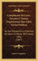 Compilacion de Leyes, Decretos y Demas Disposiciones Que Sobre Tierras Publicas: Se Han Dictado En La Provincia de Santa Fe Desde 1853 Hasta 1866 (1867)