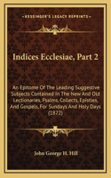 Indices Ecclesiae, Part 2: An Epitome Of The Leading Suggestive Subjects Contained In The New And Old Lectionaries, Psalms, Collects, Epistles, And Gospels, For Sundays And Ho