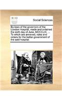 By-Laws of the Governors of the London Hospital, Made and Ordained the Sixth Day of June, MDCCLIX. ... to Which Are Annexed, Rules and Orders for the Better Government of the Said Hospital.