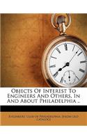 Objects of Interest to Engineers and Others, in and about Philadelphia ..