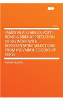 James Vila Blake as Poet: Being a Brief Appreciation of His Work with Representative Selections from His Various Books of Verse: Being a Brief Appreciation of His Work with Representative Selections from His Various Books of Verse