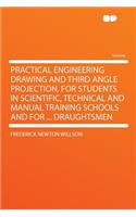 Practical Engineering Drawing and Third Angle Projection, for Students in Scientific, Technical and Manual Training Schools and for ... Draughtsmen