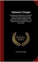 Solomon's Temple: Including the Tabernacle; First Temple; House of the King, or House of the Forest of Lebanon; Idolatrous High Places; The City on the Mountain ... t