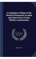 Catalogue of Maps of the British Possessions in India and Other Parts of Asia. [With] a Continuation