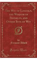 The Wit of Lincoln, the Wisdom of Franklin, and Other Bits of Wit (Classic Reprint)