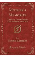 Mother's Memories: A History from Girlhood to the Seventies, 1858-1914 (Classic Reprint)