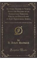 An Ivory Trader in North Kenia the Record of an Expedition Through, Kikuyu to Galla-Land in East Equatorial Africa: With an Account of the Rendili and Burkeneji Tribes (Classic Reprint)