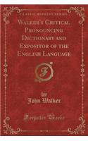 Walker's Critical Pronouncing Dictionary and Expositor of the English Language (Classic Reprint)