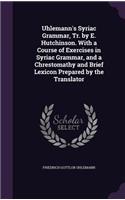 Uhlemann's Syriac Grammar, Tr. by E. Hutchinson. with a Course of Exercises in Syriac Grammar, and a Chrestomathy and Brief Lexicon Prepared by the Translator