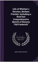 Life of Whittier's Heroine, Barbara Fritchie. Including a Brief But Comprehensive Sketch of Historic Old Frederick