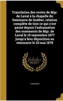 Translation Des Restes de Mgr. de Laval a la Chapelle Du Seminaire de Quebec, Relation Complete de Tout Ce Qui S'Est Passe Depuis L'Exhumation Des Ossements de Mgr. de Laval Le 19 Septembre 1877 Jusqu'a Leur Deposition Au Seminaire Le 23 Mai 1878