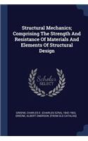 Structural Mechanics; Comprising The Strength And Resistance Of Materials And Elements Of Structural Design