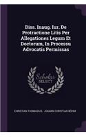 Diss. Inaug. Iur. de Protractione Litis Per Allegationes Legum Et Doctorum, in Processu Advocatis Permissas