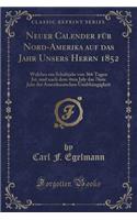 Neuer Calender Fï¿½r Nord-Amerika Auf Das Jahr Unsers Herrn 1852: Welches Ein Schaltjahr Von 366 Tagen Ist, Und Nach Dem 4ten July Das 76ste Jahr Der Amerikanischen Unabhï¿½ngigkeit (Classic Reprint)