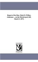 Report of the Hon. Mark D. Wilber, Chairman ... on the Detroit Park Bill, March 5, 1873.