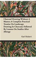Charcoal Drawing Without a Master; A Complete Practical Treatise on Landscape Drawing in Charcoal, Followed by Lessons on Studies After Allonge