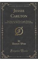 Jessie Carlton: The Story of a Girl Who Fought with the Little Impulse, the Wizard, and Conquered Him (Classic Reprint)