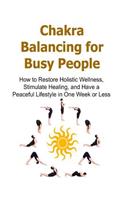 Chakra Balancing for Busy People: How to Restore Holistic Wellness, Stimulate Healing, and Have a Peaceful Lifestyle in One Week or Less: Chakra, Chakra Book, Chakra Guide, Chakra Te