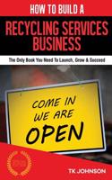 How to Build a Recycling Services Business (Special Edition): The Only Book You Need to Launch, Grow & Succeed: The Only Book You Need to Launch, Grow & Succeed