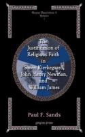 The Justification of Religious Faith in Soren Kierkegaard, John Henry Newman, and William James: In Soren Kierkegaard, John Henry Newman, And William James