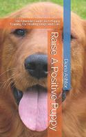 Raise A Positive Puppy: The Ultimate Guide To A Happy Training For Healthy Dogs and Cats
