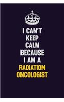 I Can't Keep Calm Because I Am A Radiation oncologist
